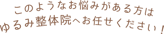 このようなお悩みがある方はゆるみ整体院へお任せください！